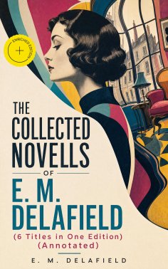 ebook: THE COLLECTED NOVELS OF E. M. DELAFIELD (6 Titles in One Edition) (Annotated)