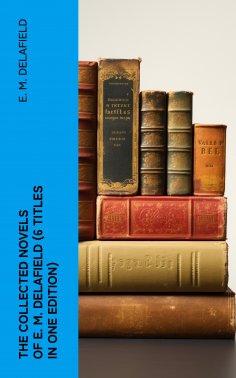 ebook: THE COLLECTED NOVELS OF E. M. DELAFIELD (6 Titles in One Edition)