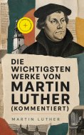 eBook: Die wichtigsten Werke von Martin Luther (Kommentiert)