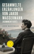 ebook: Gesammelte Erzählungen von Jakob Wassermann (Kommentiert)