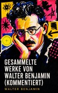 ebook: Gesammelte Werke von Walter Benjamin (Kommentiert)