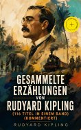 eBook: Gesammelte Erzählungen von Rudyard Kipling (116 Titel in einem Band) (Kommentiert)