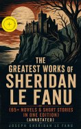 eBook: The Greatest Works of Sheridan Le Fanu (65+ Novels & Short Stories in One Edition) (Annotated)