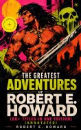 eBook: The Greatest Adventures of Robert E. Howard (80+ Titles in One Edition) (Annotated)