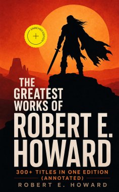ebook: The Greatest Works of Robert E. Howard: 300+ Titles in One Edition (Annotated)