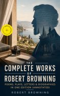 ebook: The Complete Works of Robert Browning: Poems, Plays, Letters & Biographies in One Edition (Annotated