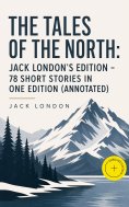 eBook: The Tales of the North: Jack London's Edition - 78 Short Stories in One Edition (Annotated)