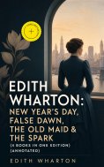 ebook: Edith Wharton: New Year's Day, False Dawn, The Old Maid & The Spark (4 Books in One Edition) (Annota