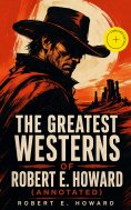ebook: The Greatest Westerns of Robert E. Howard (Annotated)