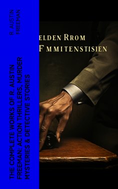 eBook: The Complete Works of R. Austin Freeman: Action Thrillers, Murder Mysteries & Detective Stories