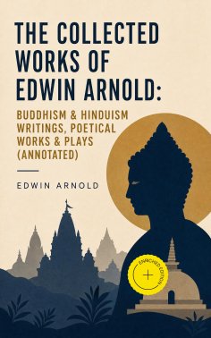 ebook: The Collected Works of Edwin Arnold: Buddhism & Hinduism Writings, Poetical Works & Plays (Annotated