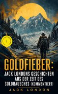 eBook: Goldfieber: Jack Londons Geschichten aus der Zeit des Goldrausches (Kommentiert)