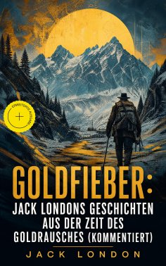eBook: Goldfieber: Jack Londons Geschichten aus der Zeit des Goldrausches (Kommentiert)