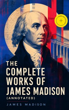 eBook: The Complete Works of James Madison (Annotated)