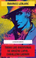 eBook: Todas las Aventuras de Arsène Lupin, Caballero Ladrón - La Colección Completa