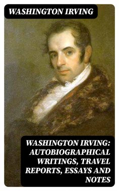 eBook: Washington Irving: Autobiographical Writings, Travel Reports, Essays and Notes
