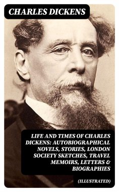 eBook: Life and Times of Charles Dickens: Autobiographical Novels, Stories, London Society Sketches, Travel