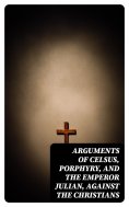 eBook: Arguments of Celsus, Porphyry, and the Emperor Julian, Against the Christians