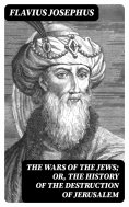 eBook: The Wars of the Jews; Or, The History of the Destruction of Jerusalem