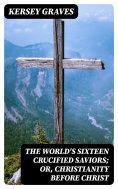 eBook: The World's Sixteen Crucified Saviors; Or, Christianity Before Christ