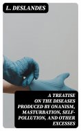 ebook: A Treatise on the Diseases Produced By Onanism, Masturbation, Self-Pollution, and Other Excesses