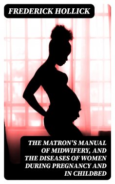 eBook: The Matron's Manual of Midwifery, and the Diseases of Women During Pregnancy and in Childbed