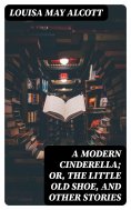 eBook: A Modern Cinderella; Or, The Little Old Shoe, and Other Stories