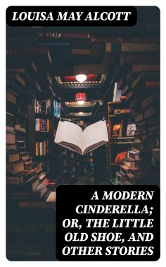 ebook: A Modern Cinderella; Or, The Little Old Shoe, and Other Stories