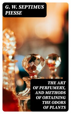 eBook: The Art of Perfumery, and Methods of Obtaining the Odors of Plants