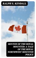 eBook: Benton of the Royal Mounted: A Tale of the Royal Northwest Mounted Police