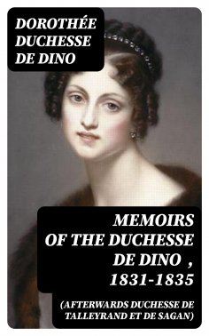 eBook: Memoirs of the Duchesse de Dino (Afterwards Duchesse de Talleyrand et de Sagan) , 1831-1835