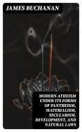 eBook: Modern Atheism under its forms of Pantheism, Materialism, Secularism, Development, and Natural Laws