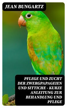 eBook: Pflege und Zucht der Zwergpapageien und Sittiche - Kurze Anleitung zur Behandlung und Pflege