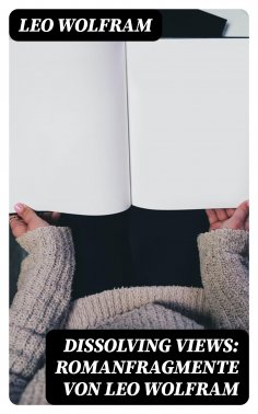 eBook: Dissolving Views: Romanfragmente von Leo Wolfram