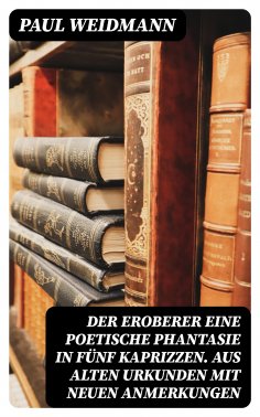 eBook: Der Eroberer Eine poetische Phantasie in fünf Kaprizzen. Aus alten Urkunden mit neuen Anmerkungen