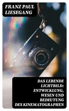 eBook: Das lebende Lichtbild: Entwicklung, Wesen und Bedeutung des Kinematographen