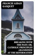 eBook: Breaking with the Past; Or, Catholic Principles Abandoned at the Reformation