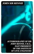 eBook: Autobiography of Sir John Rennie, F.R.S., Past President of the Institute of Civil Engineers