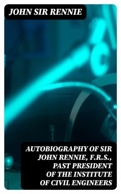eBook: Autobiography of Sir John Rennie, F.R.S., Past President of the Institute of Civil Engineers