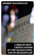 eBook: A Dish of Orts : Chiefly Papers on the Imagination, and on Shakespeare