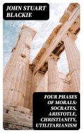 eBook: Four Phases of Morals: Socrates, Aristotle, Christianity, Utilitarianism