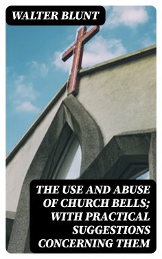 eBook: The Use and Abuse of Church Bells; With Practical Suggestions Concerning Them