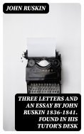 eBook: Three Letters and an Essay by John Ruskin 1836-1841. Found in his tutor's desk