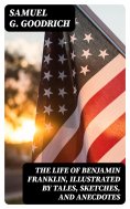 eBook: The Life of Benjamin Franklin, Illustrated by Tales, Sketches, and Anecdotes