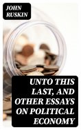 eBook: Unto This Last, and Other Essays on Political Economy