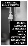 eBook: Asiatic Cholera: A treatise on its origin, pathology, treatment, and cure