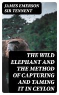 eBook: The Wild Elephant and the Method of Capturing and Taming it in Ceylon
