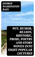 eBook: Wit, Humor, Reason, Rhetoric, Prose, Poetry and Story Woven into Eight Popular Lectures