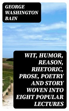 eBook: Wit, Humor, Reason, Rhetoric, Prose, Poetry and Story Woven into Eight Popular Lectures
