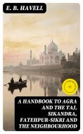 ebook: A Handbook to Agra and the Taj, Sikandra, Fatehpur-Sikri and the Neighbourhood